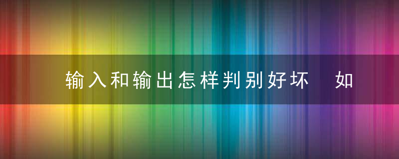 输入和输出怎样判别好坏 如何辨别输入和输出